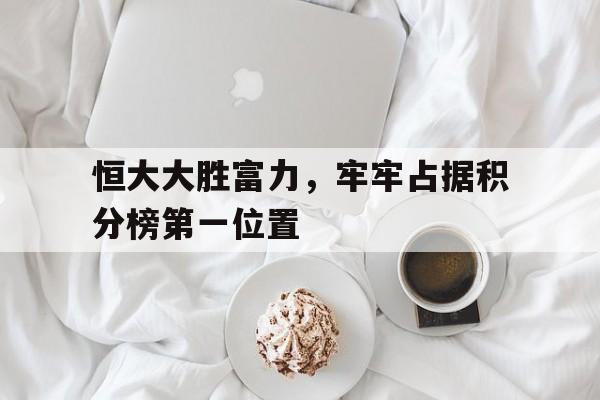 恒大大胜富力，牢牢占据积分榜第一位置的简单介绍